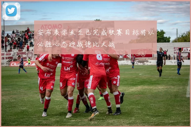 安布表示米兰已完成联赛目标将以必胜心态迎战德比大战