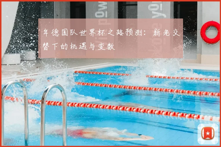 年德国队世界杯之路预测：新老交替下的机遇与变数