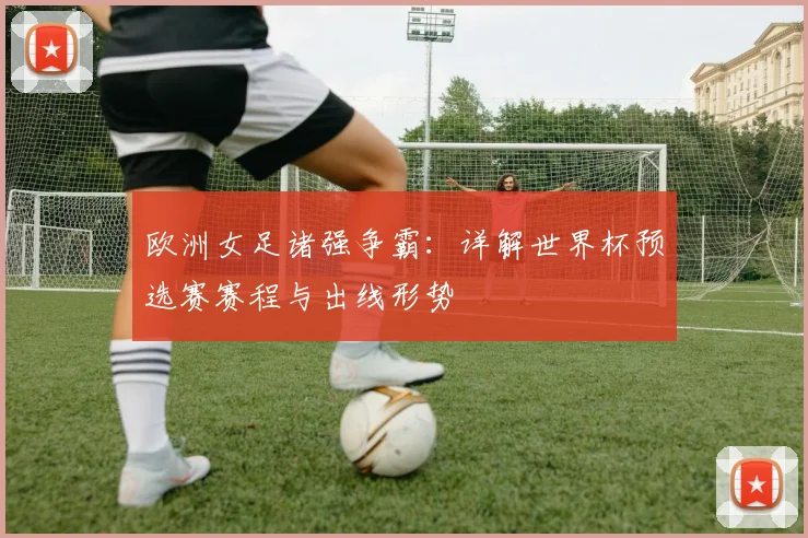欧洲女足诸强争霸:详解世界杯预选赛赛程与出线形势
