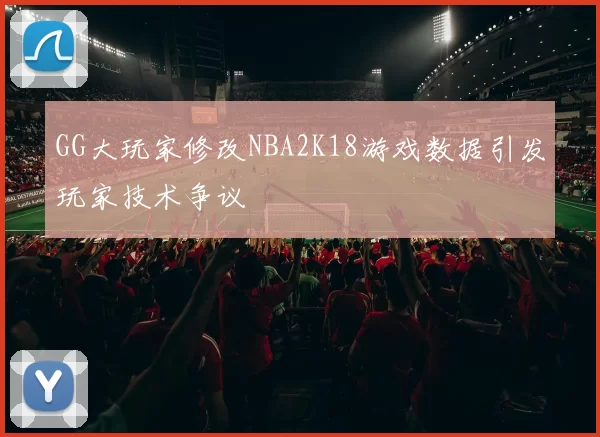 GG大玩家修改NBA2K18游戏数据引发玩家技术争议