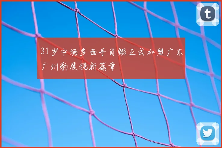 31岁中场多面手肖鲲正式加盟广东广州豹展现新篇章