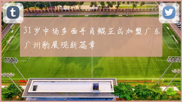 31岁中场多面手肖鲲正式加盟广东广州豹展现新篇章
