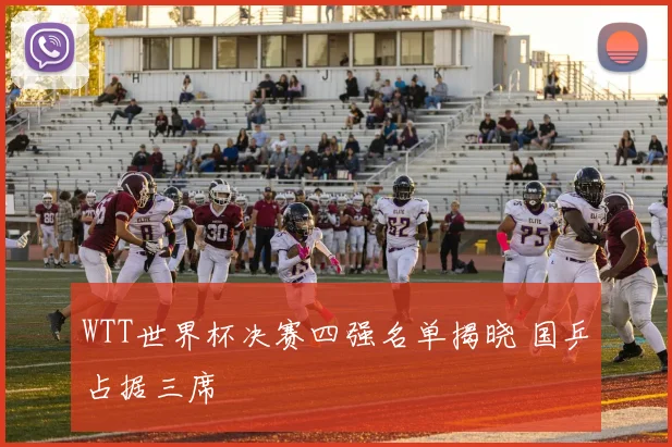 WTT世界杯决赛四强名单揭晓 国乒占据三席