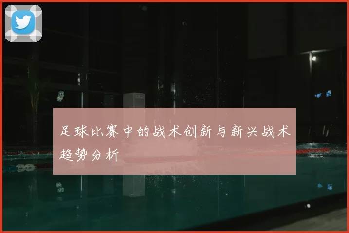 足球比赛中的战术创新与新兴战术趋势分析