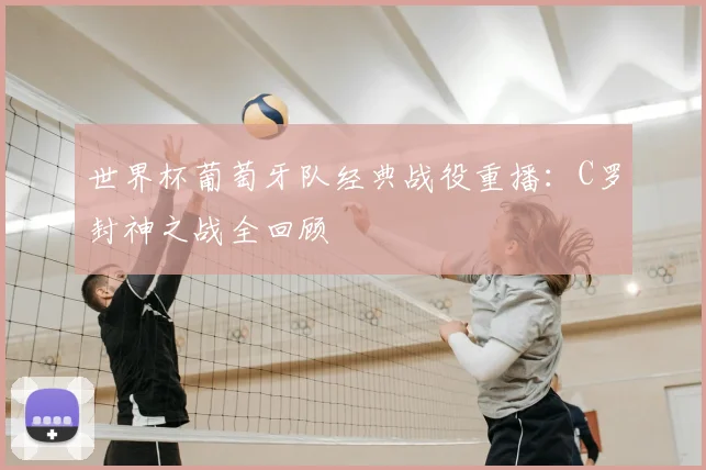 世界杯葡萄牙队经典战役重播:C罗封神之战全回顾