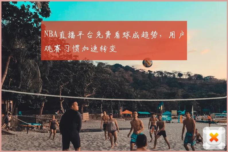 NBA直播平台免费看球成趋势，用户观赛习惯加速转变