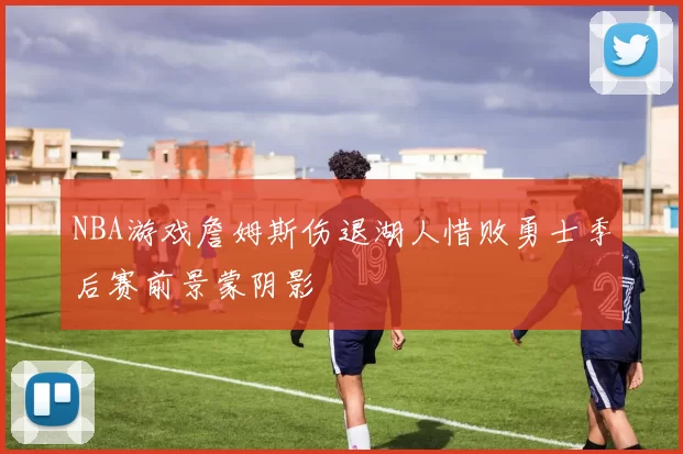 NBA游戏詹姆斯伤退湖人惜败勇士季后赛前景蒙阴影