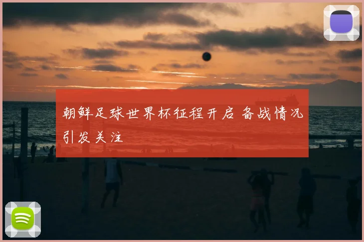 朝鲜足球世界杯征程开启 备战情况引发关注
