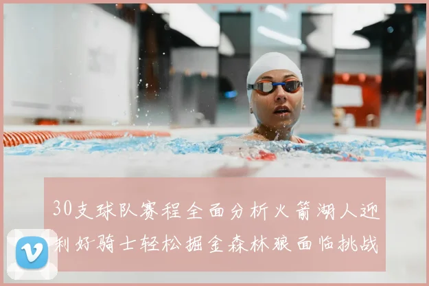 30支球队赛程全面分析火箭湖人迎利好骑士轻松掘金森林狼面临挑战