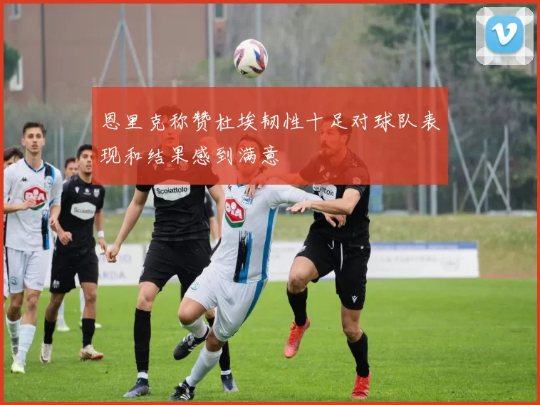恩里克称赞杜埃韧性十足对球队表现和结果感到满意