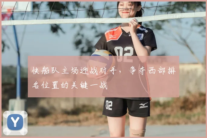 快船队主场迎战对手,争夺西部排名位置的关键一战