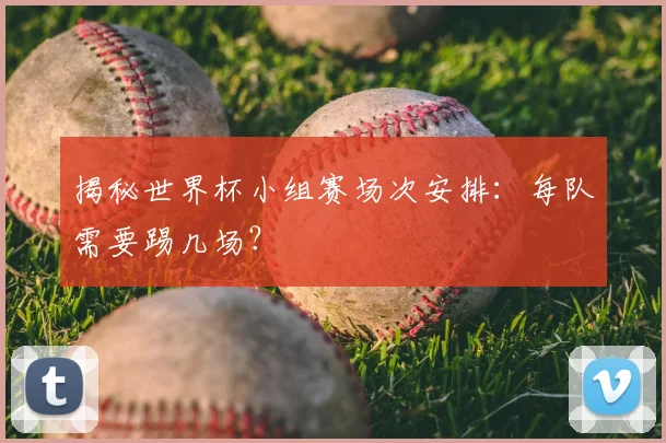 揭秘世界杯小组赛场次安排：每队需要踢几场？