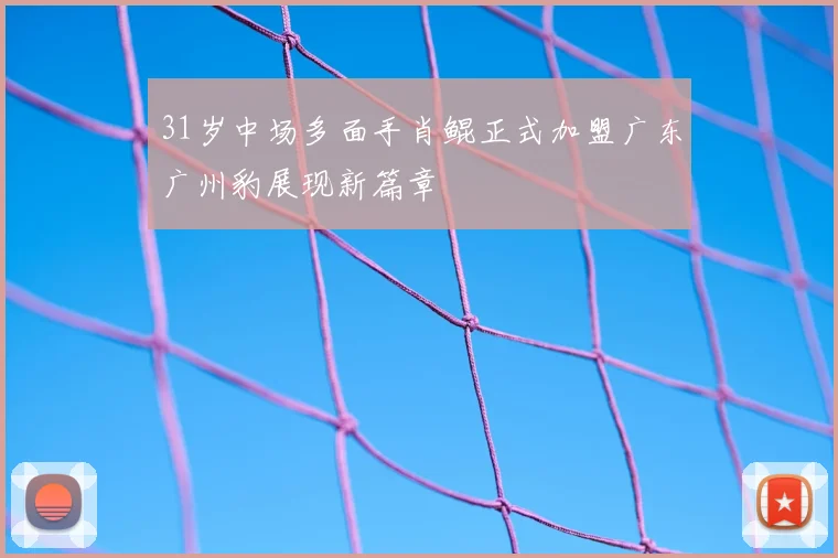 31岁中场多面手肖鲲正式加盟广东广州豹展现新篇章