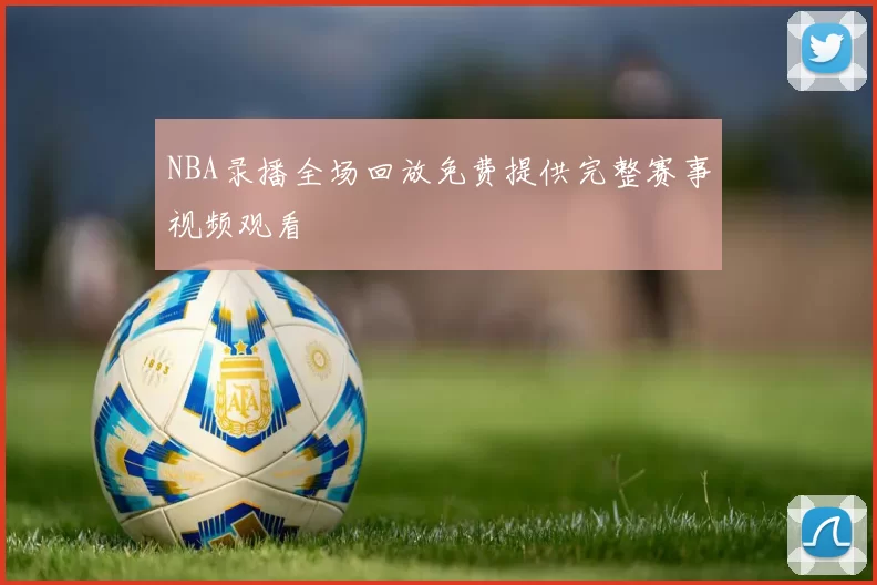 NBA录播全场回放免费提供完整赛事视频观看