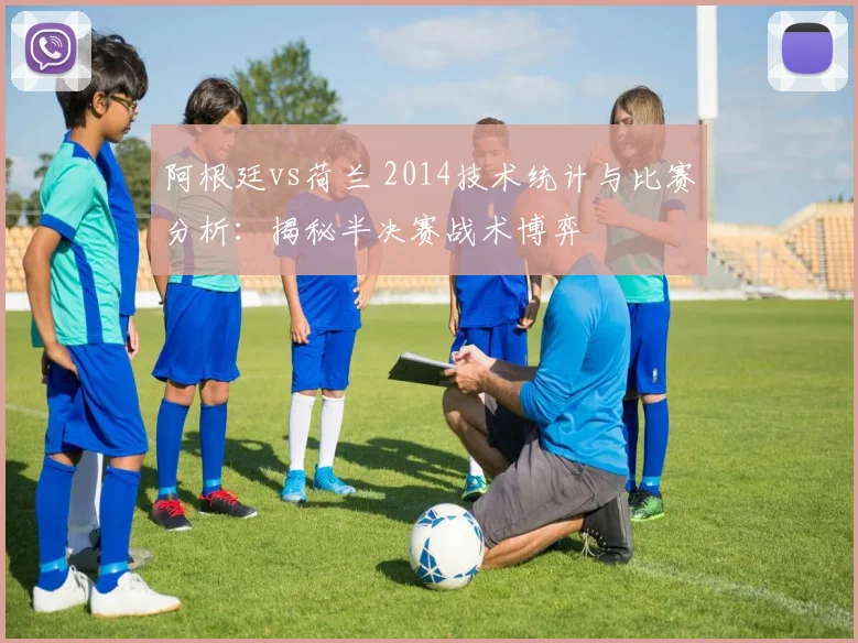 阿根廷vs荷兰 2014技术统计与比赛分析：揭秘半决赛战术博弈