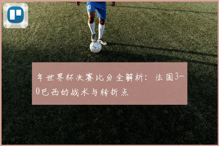 年世界杯决赛比分全解析：法国3-0巴西的战术与转折点
