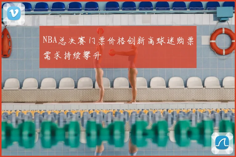 NBA总决赛门票价格创新高球迷购票需求持续攀升