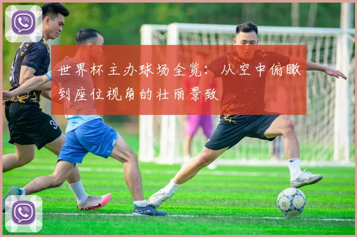 世界杯主办球场全览:从空中俯瞰到座位视角的壮丽景致