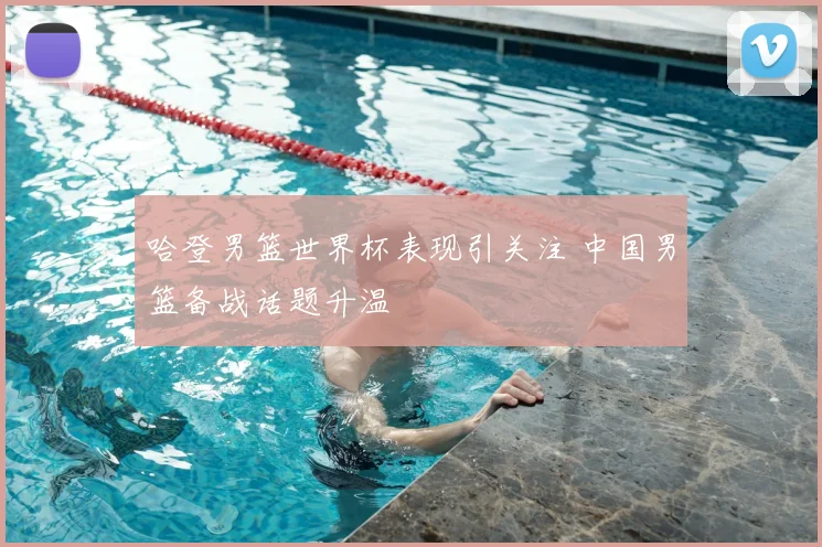 哈登男篮世界杯表现引关注 中国男篮备战话题升温