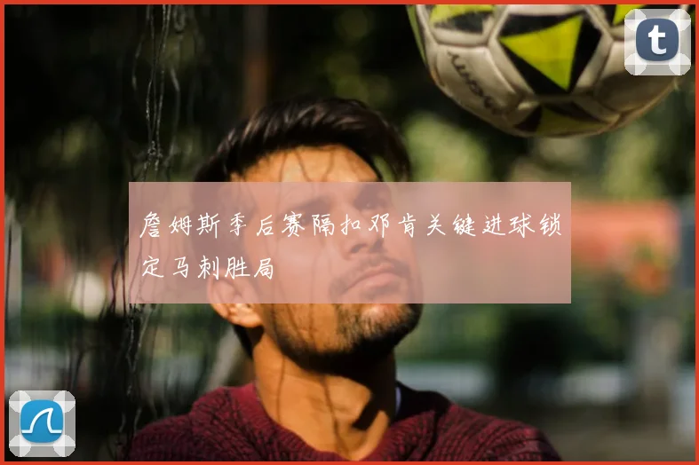 詹姆斯季后赛隔扣邓肯关键进球锁定马刺胜局