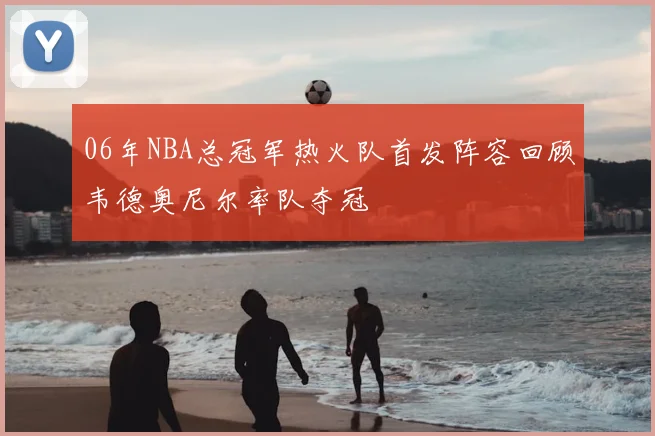 06年NBA总冠军热火队首发阵容回顾韦德奥尼尔率队夺冠