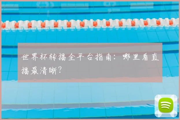世界杯转播全平台指南：哪里看直播最清晰？