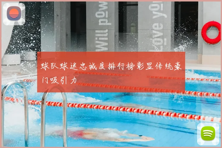 球队球迷忠诚度排行榜彰显传统豪门吸引力