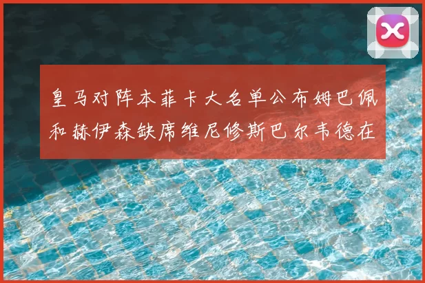 皇马对阵本菲卡大名单公布姆巴佩和赫伊森缺席维尼修斯巴尔韦德在列
