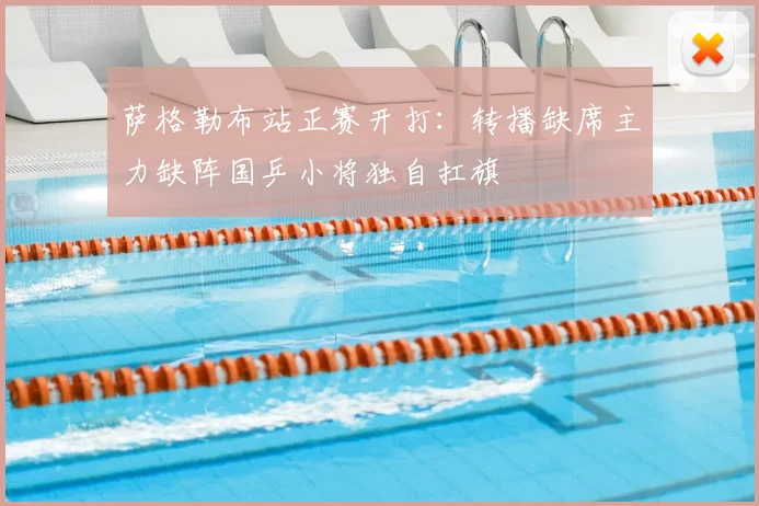 萨格勒布站正赛开打:转播缺席主力缺阵国乒小将独自扛旗