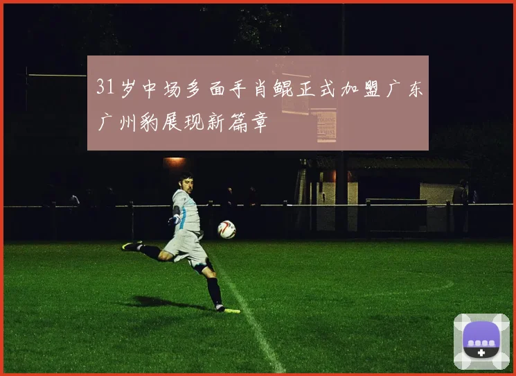 31岁中场多面手肖鲲正式加盟广东广州豹展现新篇章