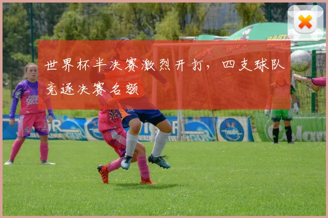 世界杯半决赛激烈开打，四支球队竞逐决赛名额
