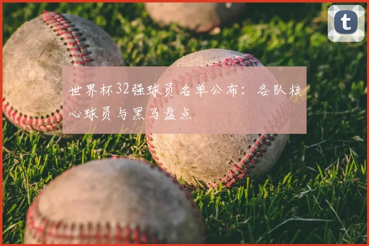 世界杯32强球员名单公布：各队核心球员与黑马盘点