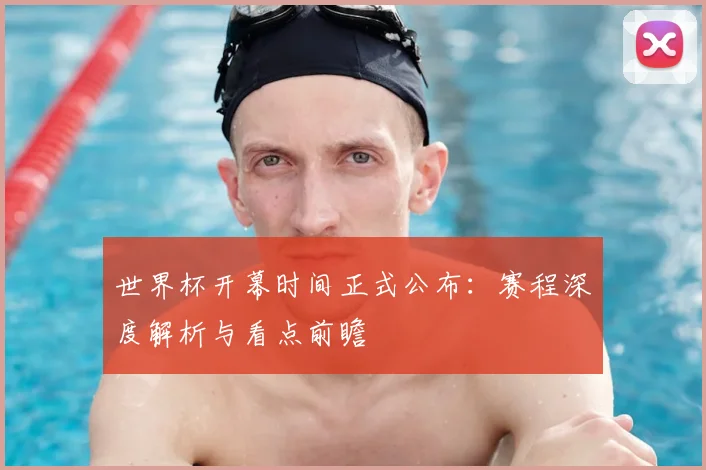 世界杯开幕时间正式公布:赛程深度解析与看点前瞻