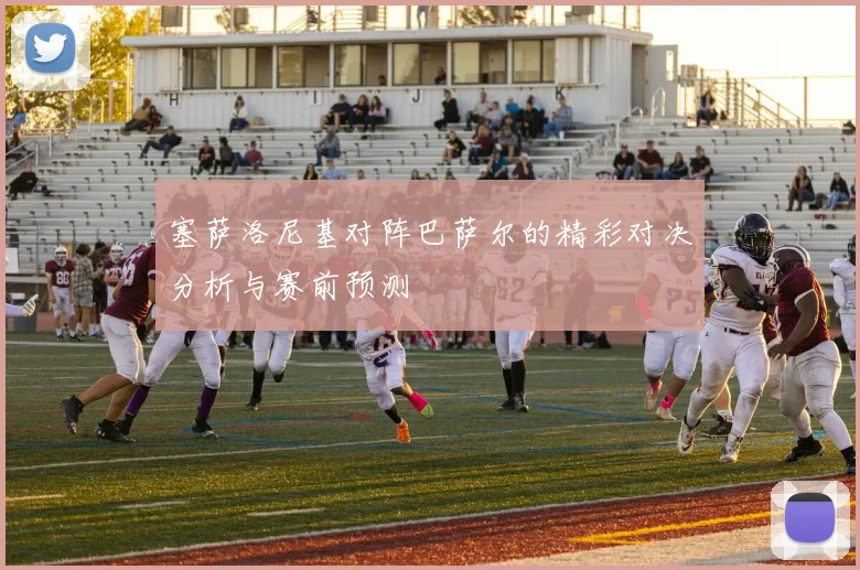 塞萨洛尼基对阵巴萨尔的精彩对决分析与赛前预测