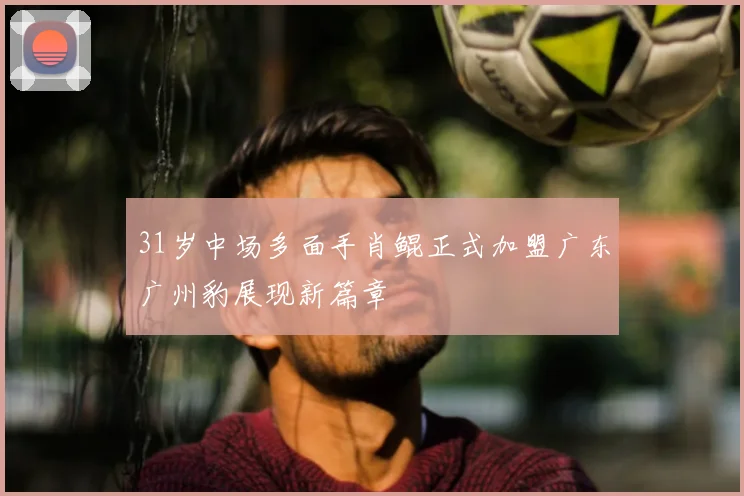 31岁中场多面手肖鲲正式加盟广东广州豹展现新篇章