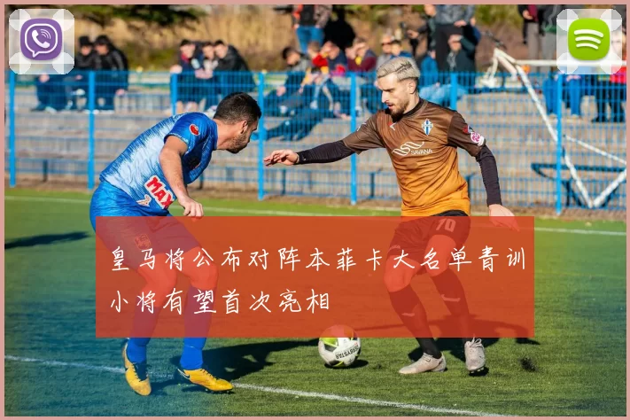 皇马将公布对阵本菲卡大名单青训小将有望首次亮相