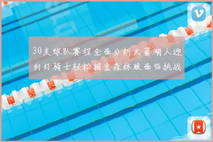 30支球队赛程全面分析火箭湖人迎利好骑士轻松掘金森林狼面临挑战