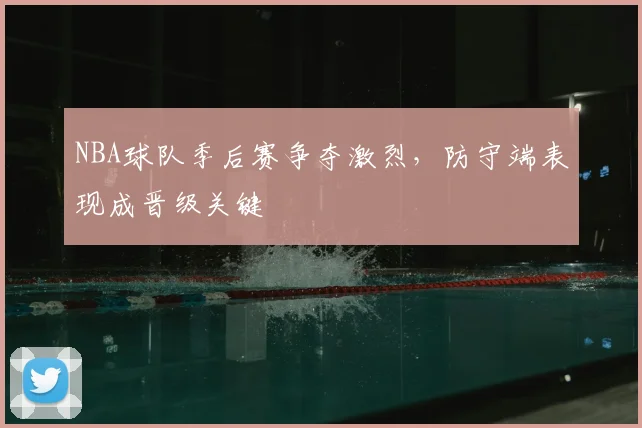 NBA球队季后赛争夺激烈,防守端表现成晋级关键