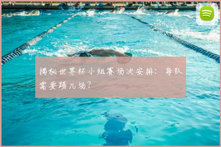 揭秘世界杯小组赛场次安排：每队需要踢几场？