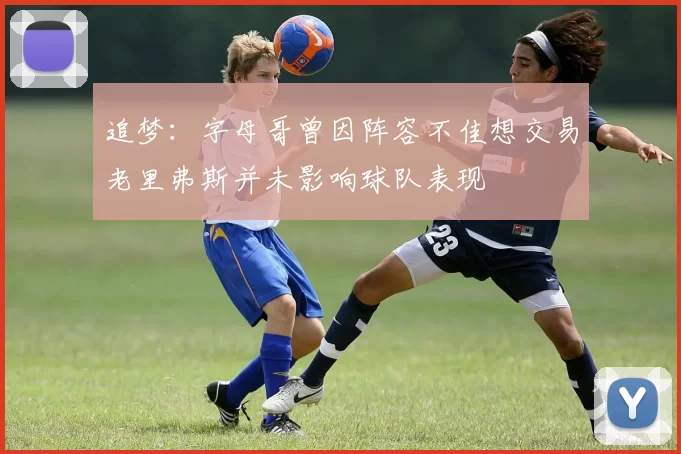 追梦：字母哥曾因阵容不佳想交易老里弗斯并未影响球队表现