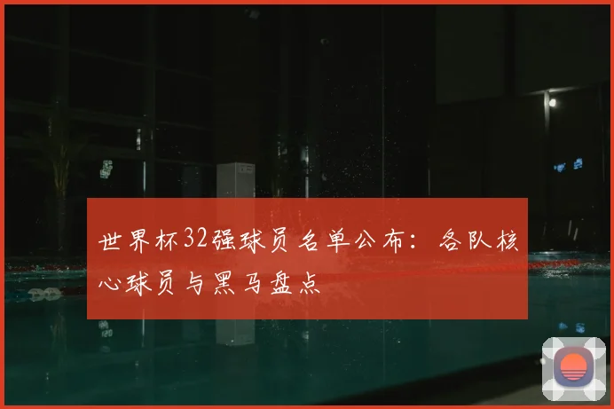 世界杯32强球员名单公布：各队核心球员与黑马盘点