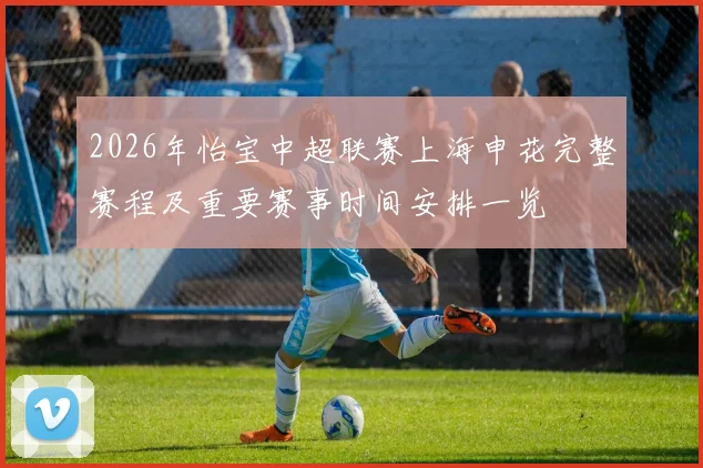 2026年怡宝中超联赛上海申花完整赛程及重要赛事时间安排一览