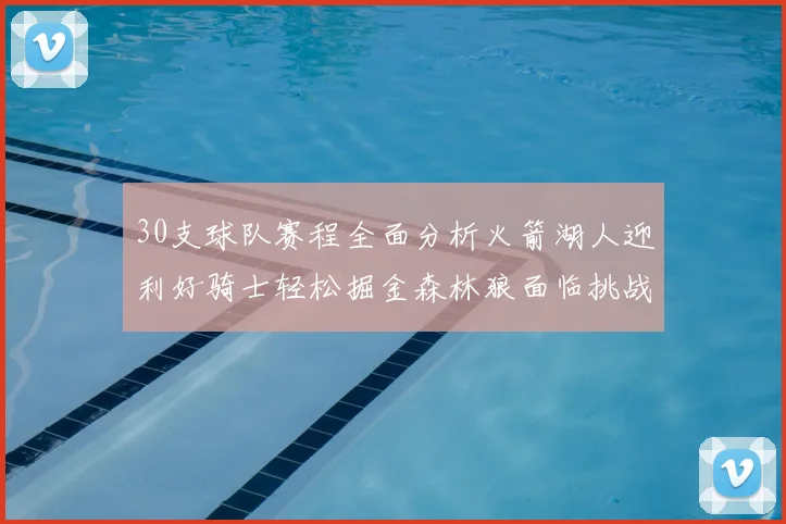 30支球队赛程全面分析火箭湖人迎利好骑士轻松掘金森林狼面临挑战