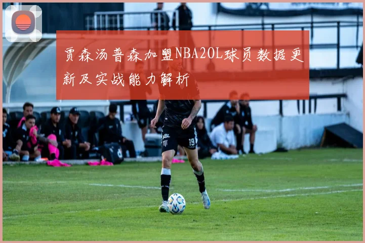 贾森汤普森加盟NBA2OL球员数据更新及实战能力解析