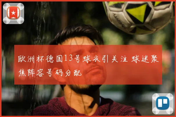 欧洲杯德国13号球衣引关注 球迷聚焦阵容号码分配