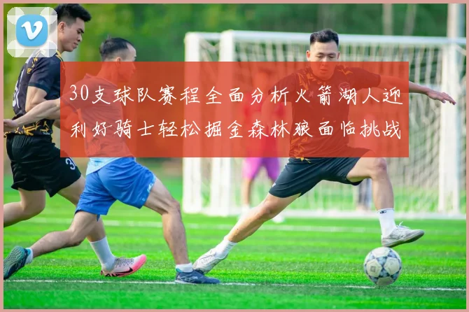 30支球队赛程全面分析火箭湖人迎利好骑士轻松掘金森林狼面临挑战
