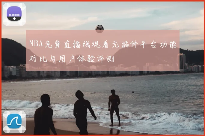 NBA免费直播线观看无插件平台功能对比与用户体验评测