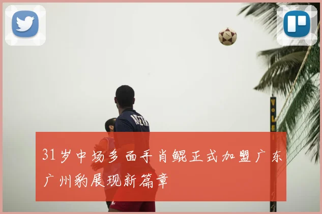 31岁中场多面手肖鲲正式加盟广东广州豹展现新篇章