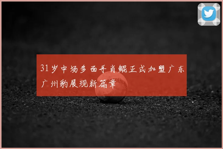 31岁中场多面手肖鲲正式加盟广东广州豹展现新篇章