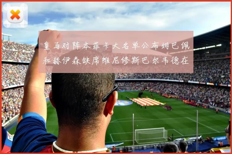 皇马对阵本菲卡大名单公布姆巴佩和赫伊森缺席维尼修斯巴尔韦德在列